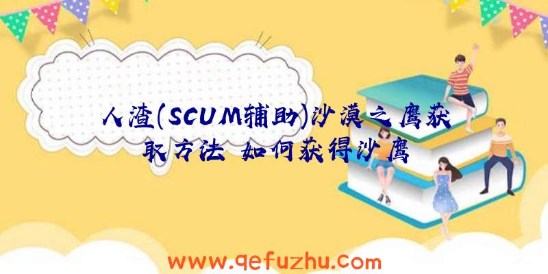 人渣(SCUM辅助)沙漠之鹰获取方法